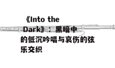  《Into the Dark》：黑暗中的低沉吟唱与哀伤的弦乐交织